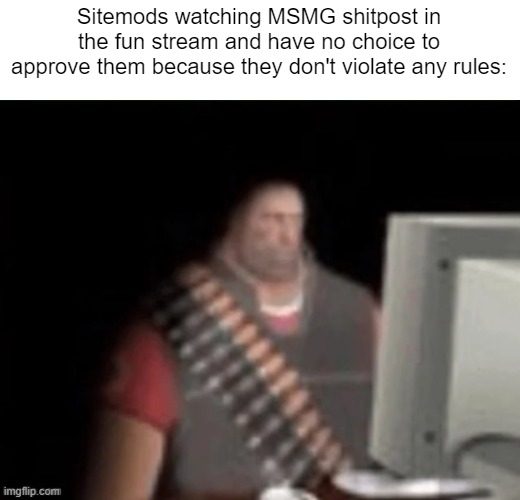 msmg rn | Sitemods watching MSMG shitpost in the fun stream and have no choice to approve them because they don't violate any rules: | image tagged in sad heavy computer | made w/ Imgflip meme maker