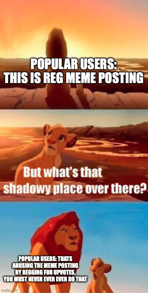 begging for likes is like commiting crimes | POPULAR USERS: THIS IS REG MEME POSTING; POPULAR USERS: THATS ABUSING THE MEME POSTING BY BEGGING FOR UPVOTES. YOU MUST NEVER EVER EVER DO THAT | image tagged in memes,simba shadowy place | made w/ Imgflip meme maker