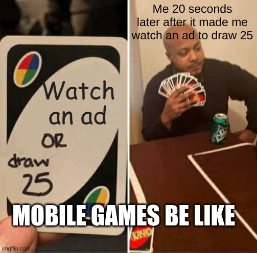 UNO Draw 25 Cards | Me 20 seconds later after it made me watch an ad to draw 25; Watch an ad; MOBILE GAMES BE LIKE | image tagged in memes,uno draw 25 cards,funny,for real,mobile games,mobile game ads | made w/ Imgflip meme maker