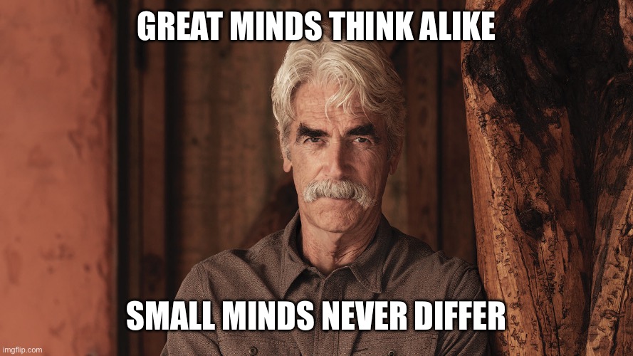 Thinking | GREAT MINDS THINK ALIKE; SMALL MINDS NEVER DIFFER | image tagged in sam elliott the ranch 2 | made w/ Imgflip meme maker