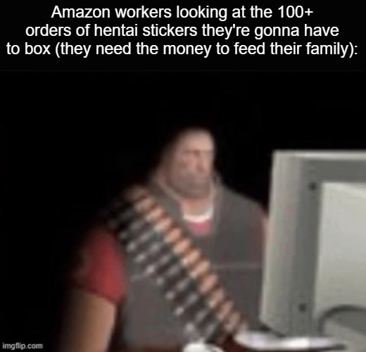 sad heavy computer | Amazon workers looking at the 100+ orders of hentai stickers they're gonna have to box (they need the money to feed their family): | image tagged in sad heavy computer | made w/ Imgflip meme maker