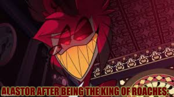 Alastor looking down menacingly | ALASTOR AFTER BEING THE KING OF ROACHES: | image tagged in alastor looking down menacingly | made w/ Imgflip meme maker