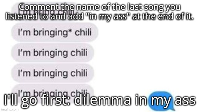 I'm bring chili | Comment the name of the last song you listened to and add "in my ass" at the end of it. I'll go first: dilemma in my ass | image tagged in i'm bring chili | made w/ Imgflip meme maker