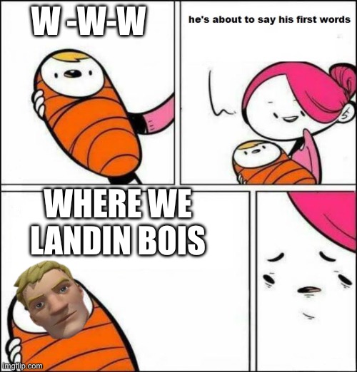 Where we landin bois | W -W-W; WHERE WE LANDIN BOIS | image tagged in he is about to say his first words | made w/ Imgflip meme maker