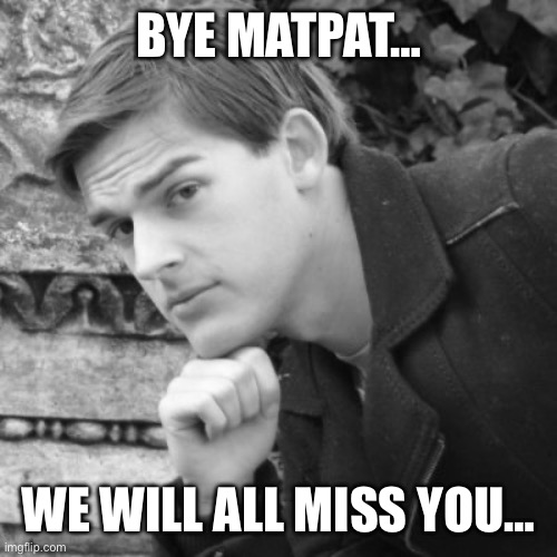:( | BYE MATPAT…; WE WILL ALL MISS YOU… | image tagged in matpat,game theorizer,games theorizer | made w/ Imgflip meme maker