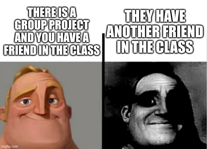 they have to choose... | THEY HAVE ANOTHER FRIEND IN THE CLASS; THERE IS A GROUP PROJECT AND YOU HAVE A FRIEND IN THE CLASS | image tagged in teacher's copy | made w/ Imgflip meme maker