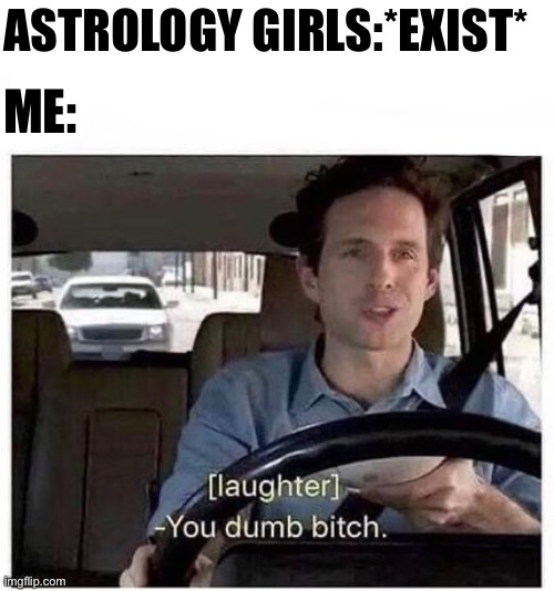 Basing a person's personality on the date they were born…dumb enough | ASTROLOGY GIRLS:*EXIST*; ME: | image tagged in you dumb bitch | made w/ Imgflip meme maker