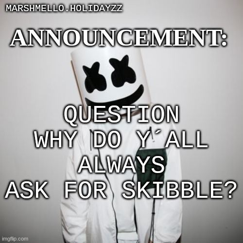 ? | ANNOUNCEMENT:; MARSHMELLO.HOLIDAYZZ; QUESTION WHY DO Y´ALL ALWAYS ASK FOR SKIBBLE? | image tagged in m | made w/ Imgflip meme maker