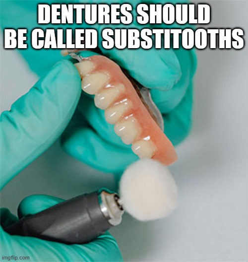 meme by Brad dentures are now called substitooths | DENTURES SHOULD BE CALLED SUBSTITOOTHS | image tagged in fun,funny,teeth,funny meme,humor,dentists | made w/ Imgflip meme maker