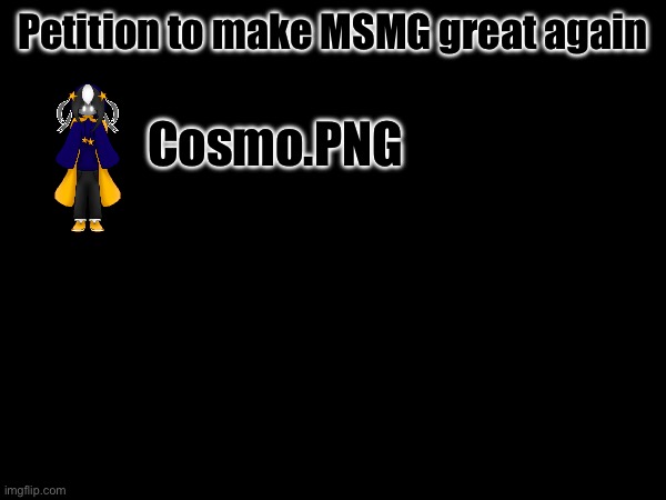 MAKE MSMG GREAT AGAIN PETITION | Petition to make MSMG great again; Cosmo.PNG | image tagged in e | made w/ Imgflip meme maker