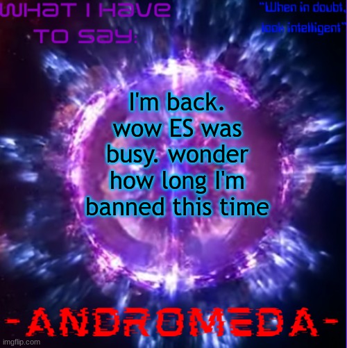 andromeda | I'm back. wow ES was busy. wonder how long I'm banned this time | image tagged in andromeda | made w/ Imgflip meme maker