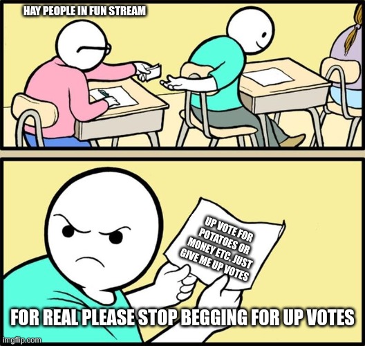 Up vote beggars in fun stream be like | HAY PEOPLE IN FUN STREAM; UP VOTE FOR POTATOES OR MONEY ETC. JUST GIVE ME UP VOTES; FOR REAL PLEASE STOP BEGGING FOR UP VOTES | image tagged in note passing,memes,funny,up votes,upvote beggars | made w/ Imgflip meme maker