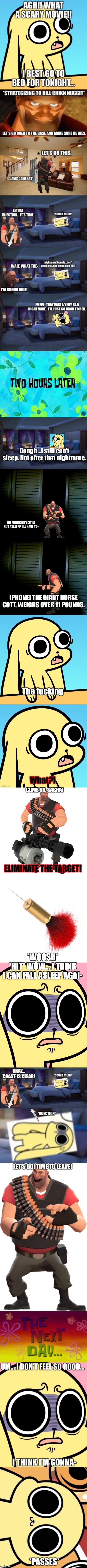 T R A N Q U I L I Z E R | COME ON, SASHA! ELIMINATE THE TARGET! *WOOSH*; *HIT* WOW... I THINK I CAN FALL ASLEEP AGAI- | image tagged in heavy,tranquilizer dart,scared chikn nuggit | made w/ Imgflip meme maker