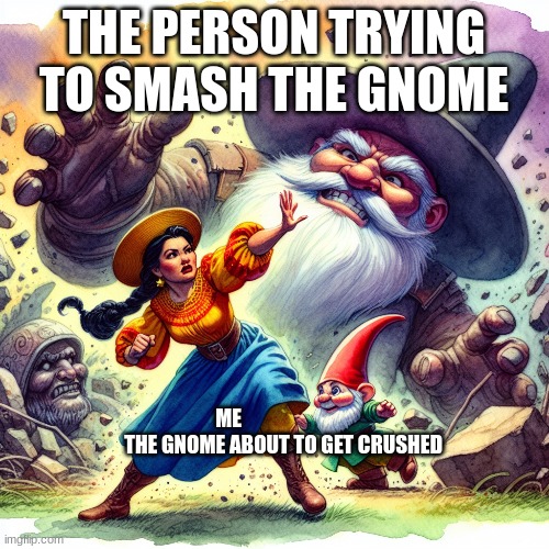 I LOVE GNOMES | THE PERSON TRYING TO SMASH THE GNOME; ME 


                          THE GNOME ABOUT TO GET CRUSHED | image tagged in gnomes | made w/ Imgflip meme maker
