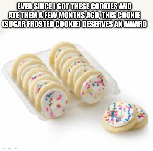 THEY’RE SO GOOD | EVER SINCE I GOT THESE COOKIES AND ATE THEM A FEW MONTHS AGO, THIS COOKIE (SUGAR FROSTED COOKIE) DESERVES AN AWARD | made w/ Imgflip meme maker