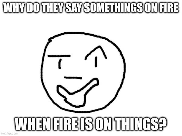 WHY DO THEY SAY SOMETHINGS ON FIRE; WHEN FIRE IS ON THINGS? | made w/ Imgflip meme maker