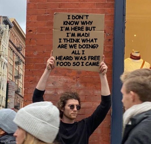 I heard that there was free food so I came | I DON'T KNOW WHY I'M HERE BUT I'M MAD! I THINK WHAT ARE WE DOING? ALL I HEARD WAS FREE FOOD SO I CAME | image tagged in man with sign,memes,funny,idk | made w/ Imgflip meme maker