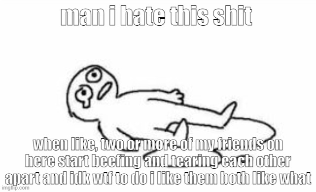 e.g.: Sallie and Skull | man i hate this shit; when like, two or more of my friends on here start beefing and tearing each other apart and idk wtf to do i like them both like what | image tagged in cri | made w/ Imgflip meme maker