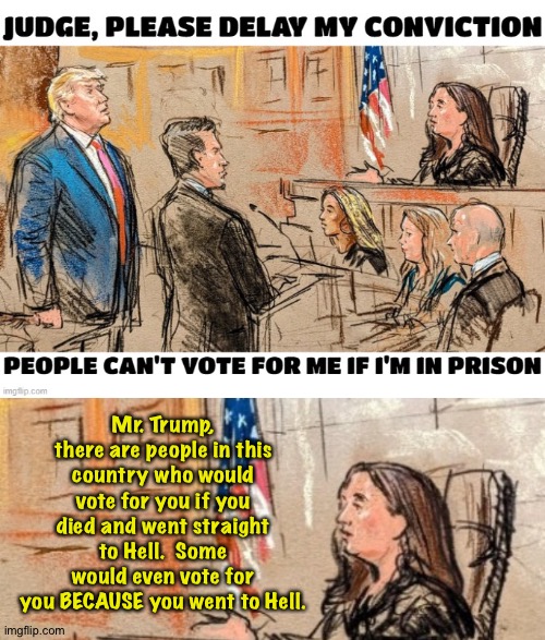 Great meme from ChristopherSol, I'm just adding a bit.  Excellent stream, BTW. | Mr. Trump, there are people in this country who would vote for you if you died and went straight to Hell.  Some would even vote for you BECAUSE you went to Hell. | image tagged in trump in court | made w/ Imgflip meme maker