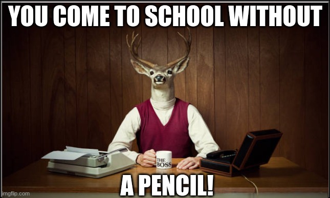 funny deer | YOU COME TO SCHOOL WITHOUT; A PENCIL! | image tagged in reindeer,weird,funny | made w/ Imgflip meme maker