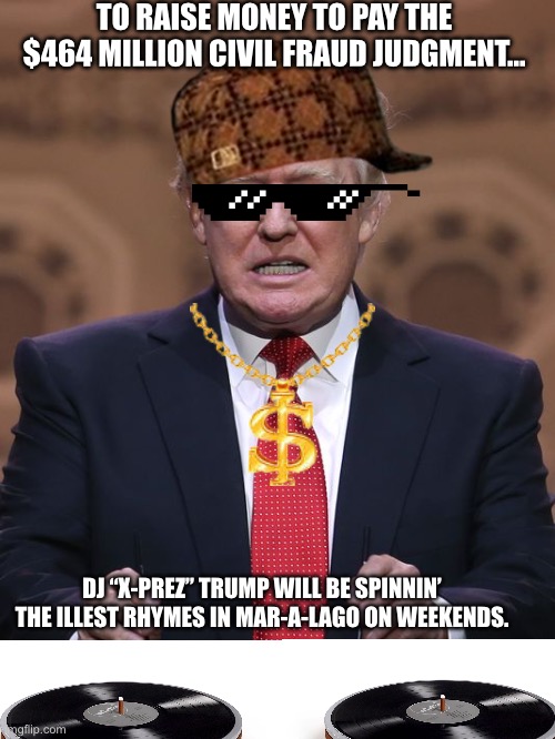 Trump Fundraiser | TO RAISE MONEY TO PAY THE $464 MILLION CIVIL FRAUD JUDGMENT…; DJ “X-PREZ” TRUMP WILL BE SPINNIN’ THE ILLEST RHYMES IN MAR-A-LAGO ON WEEKENDS. | image tagged in donald trump,dj,voter fraud,maga,memes | made w/ Imgflip meme maker