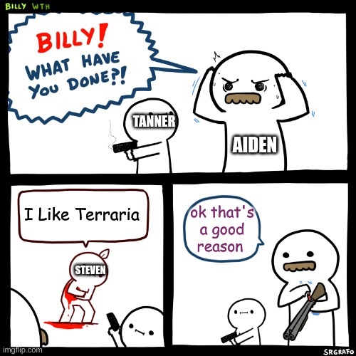 Tanner what have you done?! | TANNER; AIDEN; I Like Terraria; ok that's a good reason; STEVEN | image tagged in billy what have you done | made w/ Imgflip meme maker
