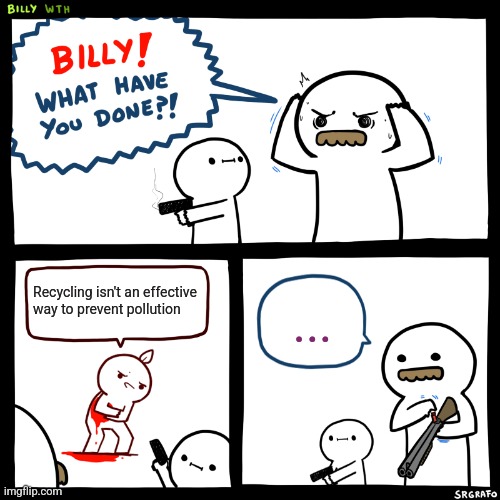 Recycling isn't effective | Recycling isn't an effective way to prevent pollution; ... | image tagged in billy what have you done,recycling,jpfan102504 | made w/ Imgflip meme maker
