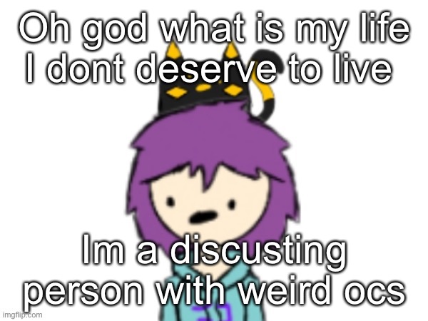 Oh god what is my life I dont deserve to live; Im a discusting person with weird ocs | made w/ Imgflip meme maker
