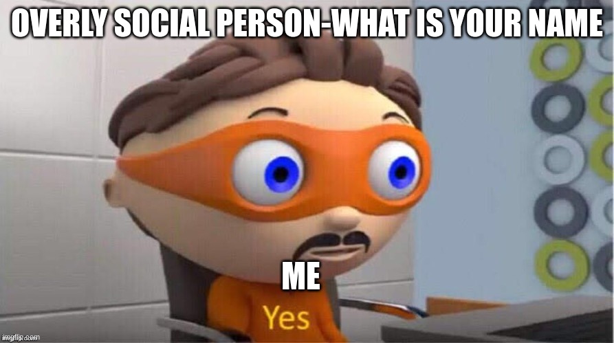 yas | OVERLY SOCIAL PERSON-WHAT IS YOUR NAME; ME | image tagged in protegent yes,see nobody cares | made w/ Imgflip meme maker