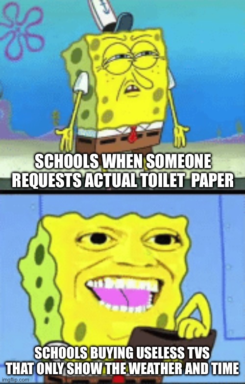 Spongebob money | SCHOOLS WHEN SOMEONE REQUESTS ACTUAL TOILET  PAPER; SCHOOLS BUYING USELESS TVS THAT ONLY SHOW THE WEATHER AND TIME | image tagged in spongebob money | made w/ Imgflip meme maker