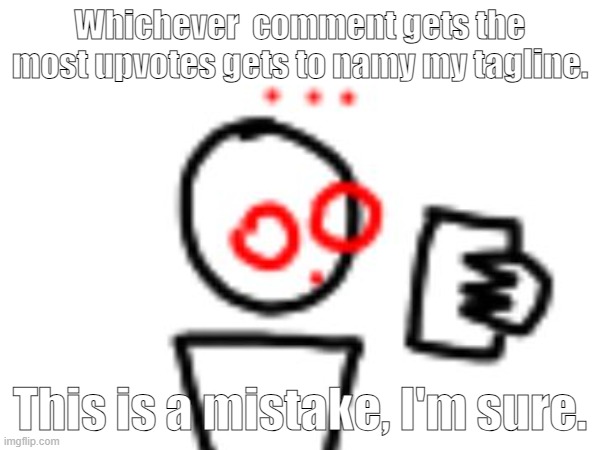 ?? | Whichever  comment gets the most upvotes gets to namy my tagline. This is a mistake, I'm sure. | image tagged in mistakes are about to be made | made w/ Imgflip meme maker