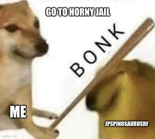 Bonk | GO TO HORNY JAIL ME JPSPINOSAURUSRF | image tagged in bonk | made w/ Imgflip meme maker