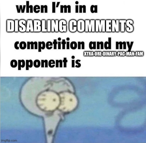 whe i'm in a competition and my opponent is | DISABLING COMMENTS; XTRA-ORE-DINARY-PAC-MAN-FAM | image tagged in whe i'm in a competition and my opponent is | made w/ Imgflip meme maker