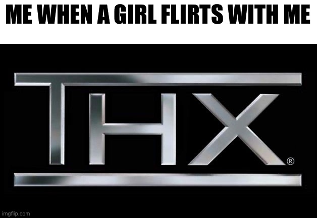 . | ME WHEN A GIRL FLIRTS WITH ME | image tagged in thx logo | made w/ Imgflip meme maker