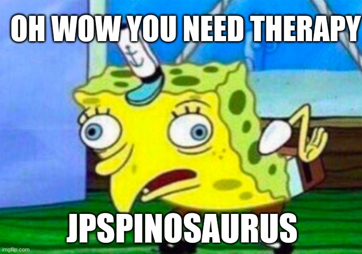 Mocking Spongebob | OH WOW YOU NEED THERAPY; JPSPINOSAURUS | image tagged in mocking spongebob | made w/ Imgflip meme maker