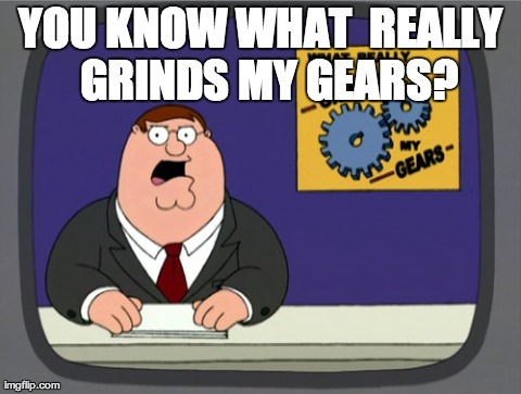 Peter Griffin News | YOU KNOW WHAT  REALLY 
GRINDS MY GEARS? | image tagged in memes,peter griffin news,AdviceAnimals | made w/ Imgflip meme maker