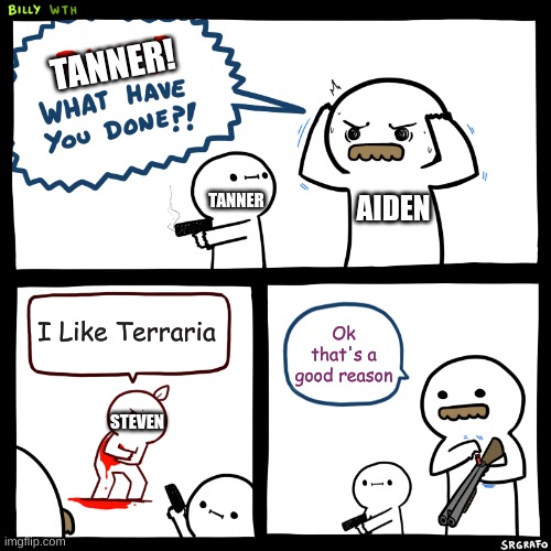 Billy, What Have You Done | TANNER! AIDEN; TANNER; I Like Terraria; Ok that's a good reason; STEVEN | image tagged in billy what have you done | made w/ Imgflip meme maker