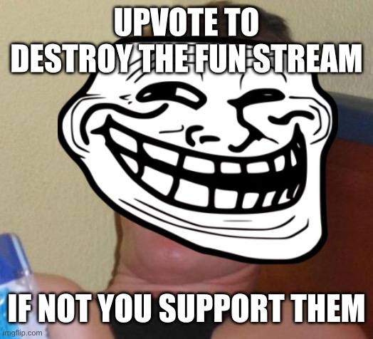 10 Guy Meme | UPVOTE TO DESTROY THE FUN STREAM; IF NOT YOU SUPPORT THEM | image tagged in memes,10 guy | made w/ Imgflip meme maker