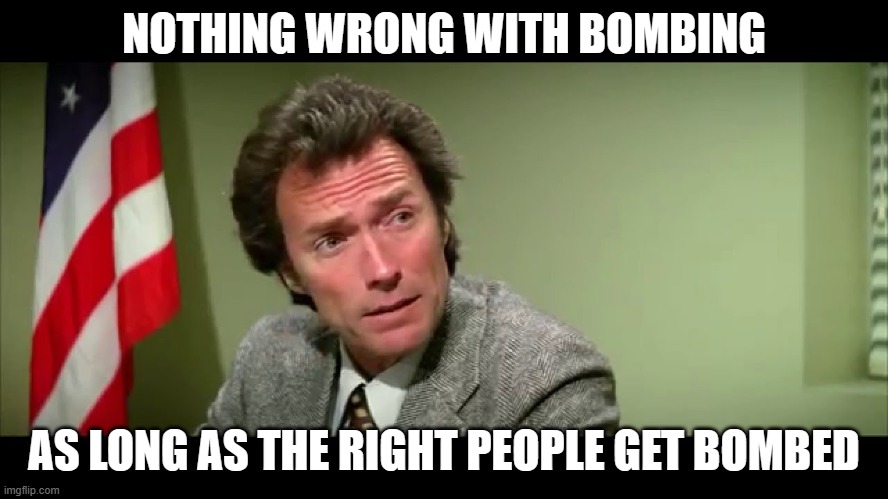 Harry Callahan | NOTHING WRONG WITH BOMBING AS LONG AS THE RIGHT PEOPLE GET BOMBED | image tagged in harry callahan | made w/ Imgflip meme maker