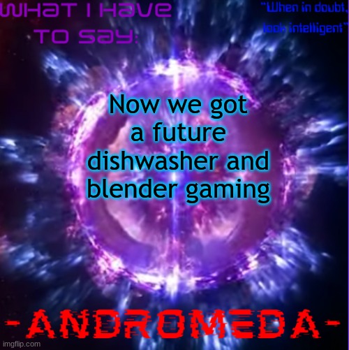 andromeda | Now we got a future dishwasher and blender gaming | image tagged in andromeda | made w/ Imgflip meme maker