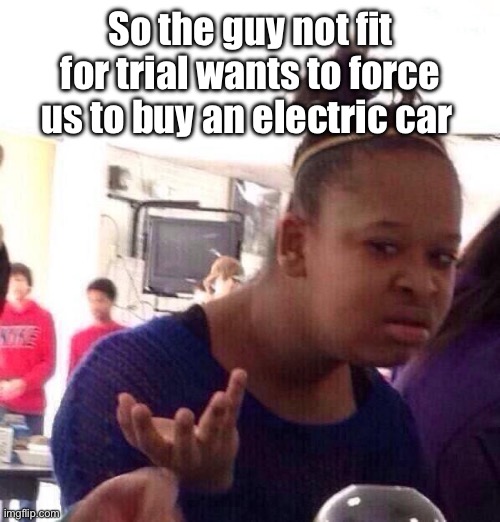 Something seems odd | So the guy not fit for trial wants to force us to buy an electric car | image tagged in memes,black girl wat,politics lol | made w/ Imgflip meme maker