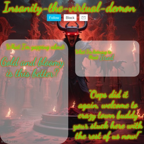 Rate it now also rate the new username | Tired; Gold and bloomy is this better? | image tagged in insanity-the-virtual-demon announcement temp better version | made w/ Imgflip meme maker