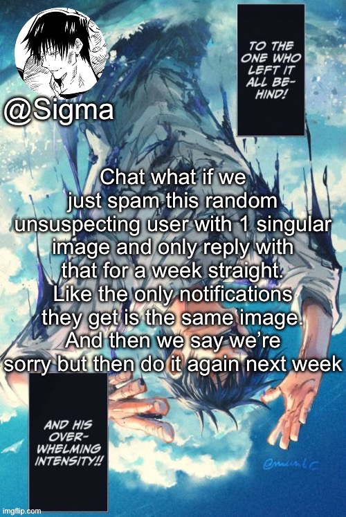 Sigma | Chat what if we just spam this random unsuspecting user with 1 singular image and only reply with that for a week straight. Like the only notifications they get is the same image. And then we say we’re sorry but then do it again next week | image tagged in sigma | made w/ Imgflip meme maker