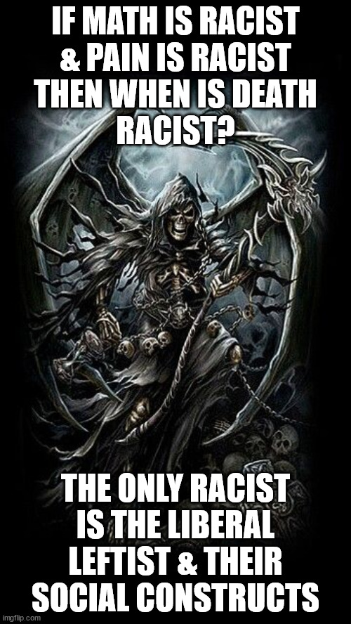 angel of death | IF MATH IS RACIST
& PAIN IS RACIST
THEN WHEN IS DEATH
RACIST? THE ONLY RACIST
IS THE LIBERAL
LEFTIST & THEIR
SOCIAL CONSTRUCTS | image tagged in angel of death | made w/ Imgflip meme maker