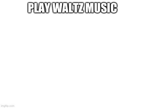 PLAY WALTZ MUSIC | made w/ Imgflip meme maker