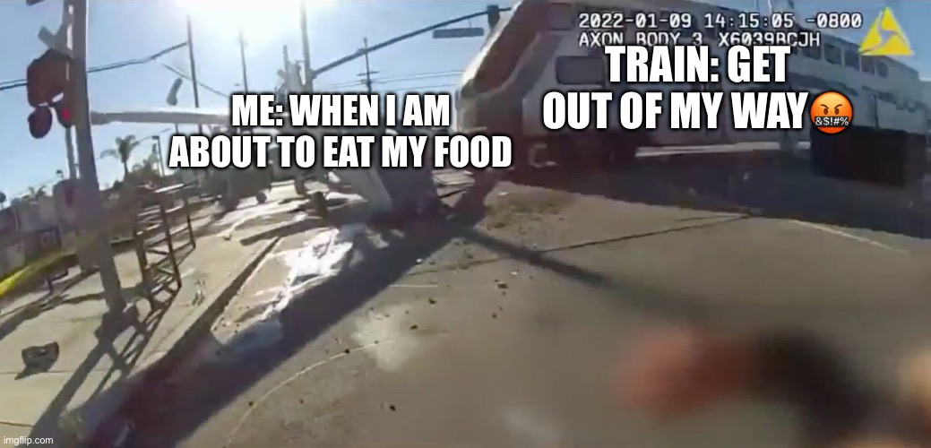Train crashing airplane | TRAIN: GET OUT OF MY WAY🤬; ME: WHEN I AM ABOUT TO EAT MY FOOD | image tagged in train crashing airplane | made w/ Imgflip meme maker