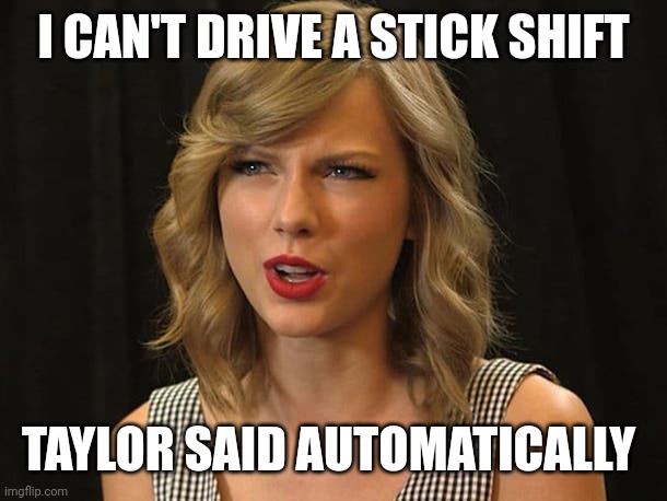 Taylor said automatically | I CAN'T DRIVE A STICK SHIFT; TAYLOR SAID AUTOMATICALLY | image tagged in taylor swiftie | made w/ Imgflip meme maker