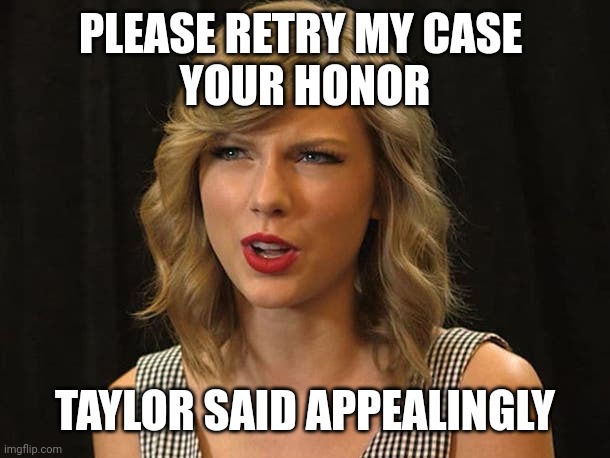 Taylor said appealingly | PLEASE RETRY MY CASE 
YOUR HONOR; TAYLOR SAID APPEALINGLY | image tagged in taylor swiftie | made w/ Imgflip meme maker