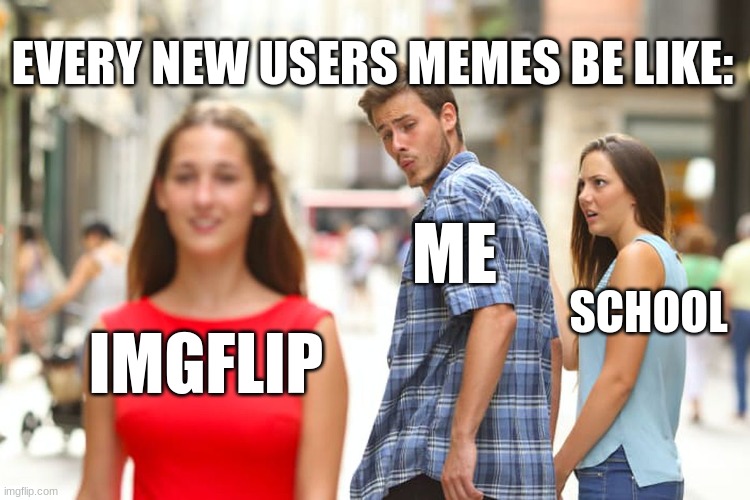 Distracted Boyfriend Meme | EVERY NEW USERS MEMES BE LIKE:; ME; SCHOOL; IMGFLIP | image tagged in memes,distracted boyfriend | made w/ Imgflip meme maker