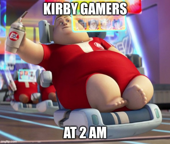 fat wall-e guy | KIRBY GAMERS; AT 2 AM | image tagged in fat wall-e guy | made w/ Imgflip meme maker